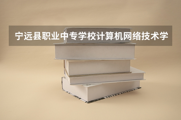 宁远县职业中专学校计算机网络技术学习课程以及专业能力有哪些