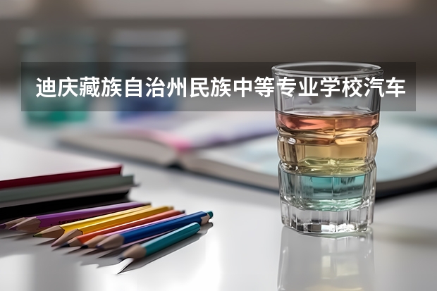 迪庆藏族自治州民族中等专业学校汽车运用与维修学习课程以及专业能力有哪些
