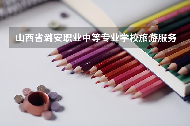 山西省潞安职业中等专业学校旅游服务与管理学习课程以及专业能力有哪些