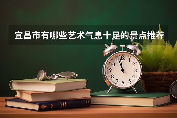 宜昌市有哪些艺术气息十足的景点推荐?