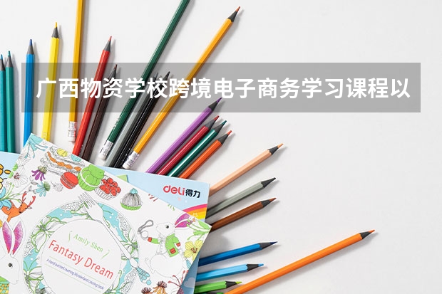 广西物资学校跨境电子商务学习课程以及专业能力有哪些